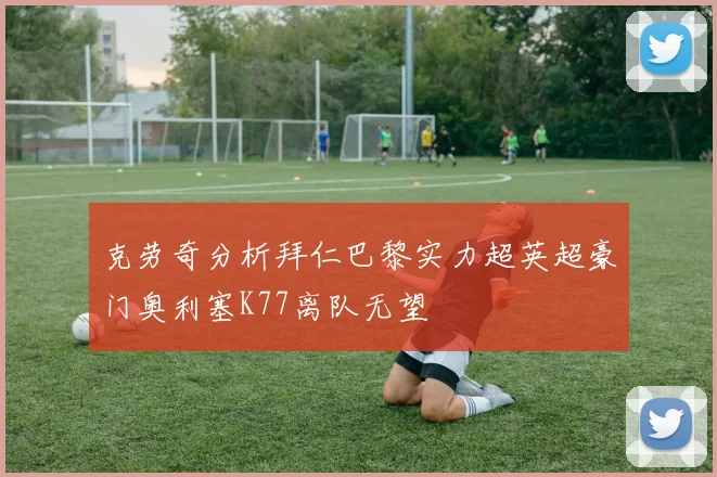 克劳奇分析拜仁巴黎实力超英超豪门奥利塞K77离队无望