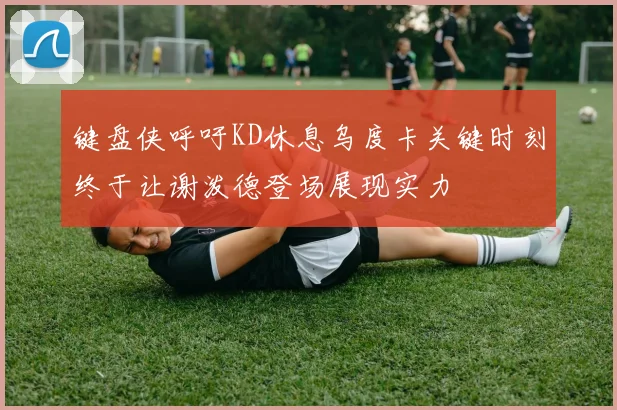 键盘侠呼吁KD休息乌度卡关键时刻终于让谢泼德登场展现实力