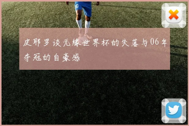 皮耶罗谈无缘世界杯的失落与06年夺冠的自豪感