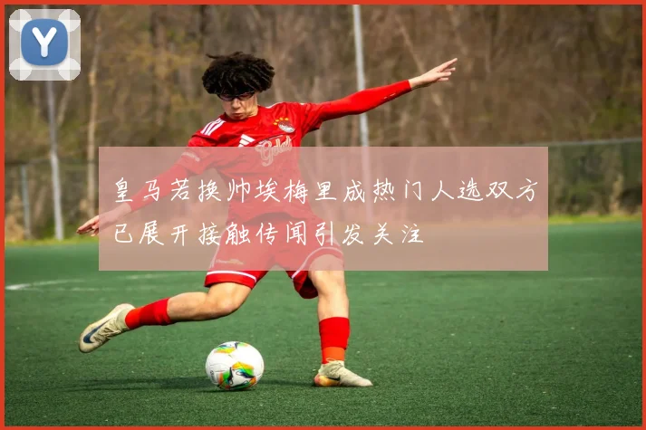 皇马若换帅埃梅里成热门人选双方已展开接触传闻引发关注