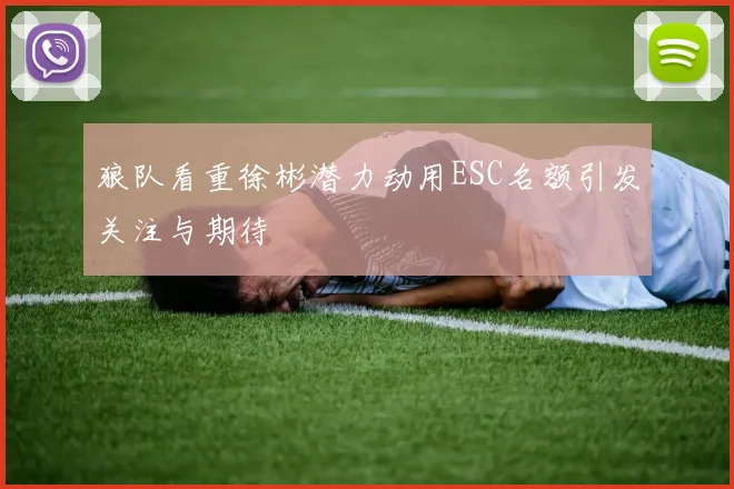 狼队看重徐彬潜力动用ESC名额引发关注与期待