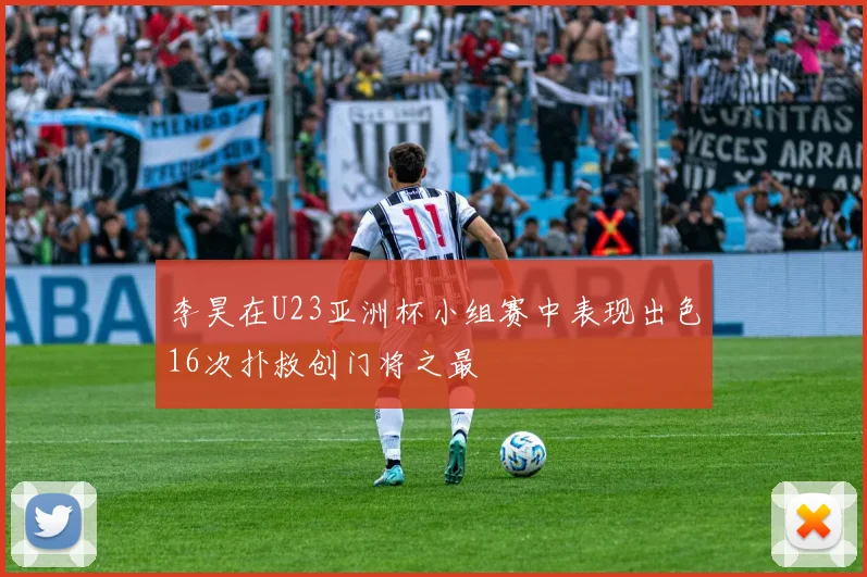 李昊在U23亚洲杯小组赛中表现出色16次扑救创门将之最
