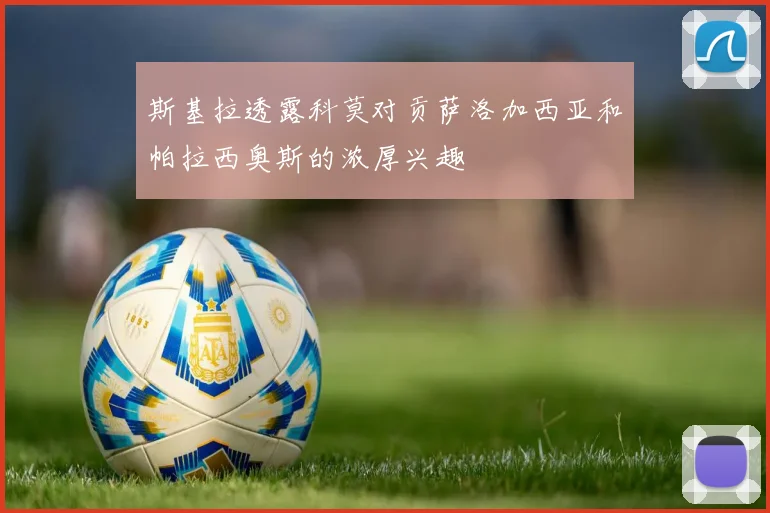 斯基拉透露科莫对贡萨洛加西亚和帕拉西奥斯的浓厚兴趣