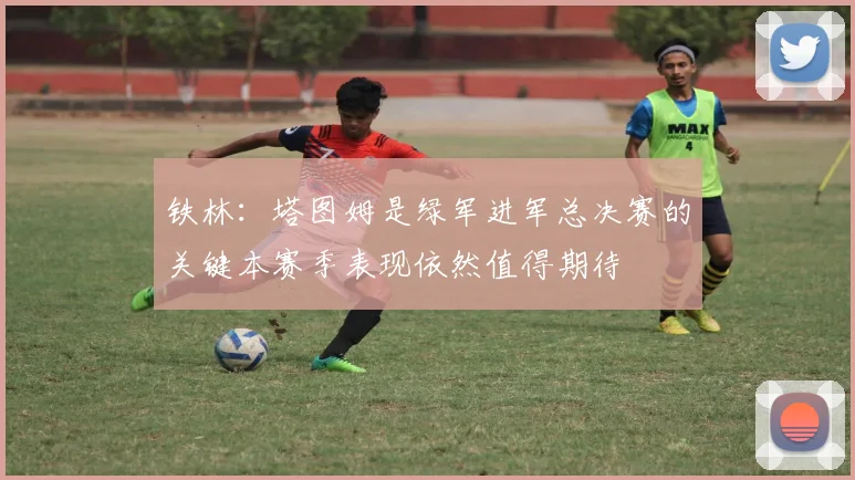 铁林：塔图姆是绿军进军总决赛的关键本赛季表现依然值得期待