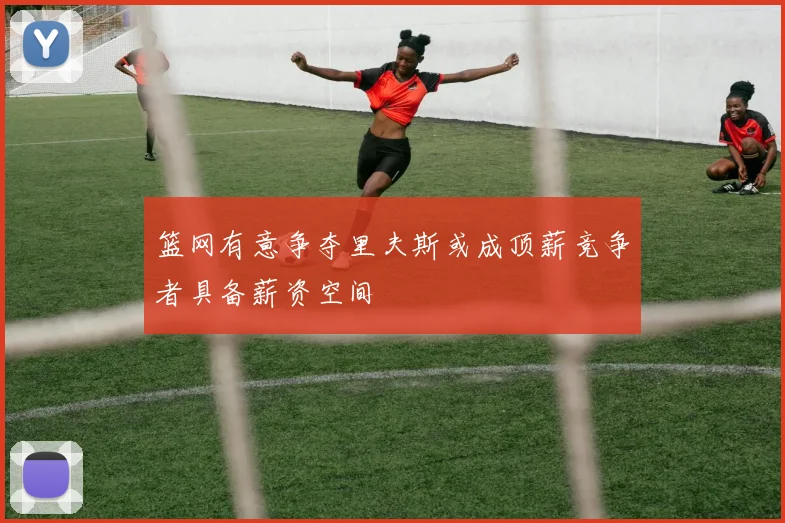 篮网有意争夺里夫斯或成顶薪竞争者具备薪资空间