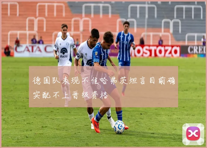 德国队表现不佳哈弗茨坦言目前确实配不上晋级资格
