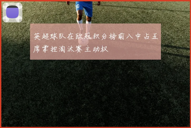 英超球队在欧冠积分榜前八中占五席掌控淘汰赛主动权