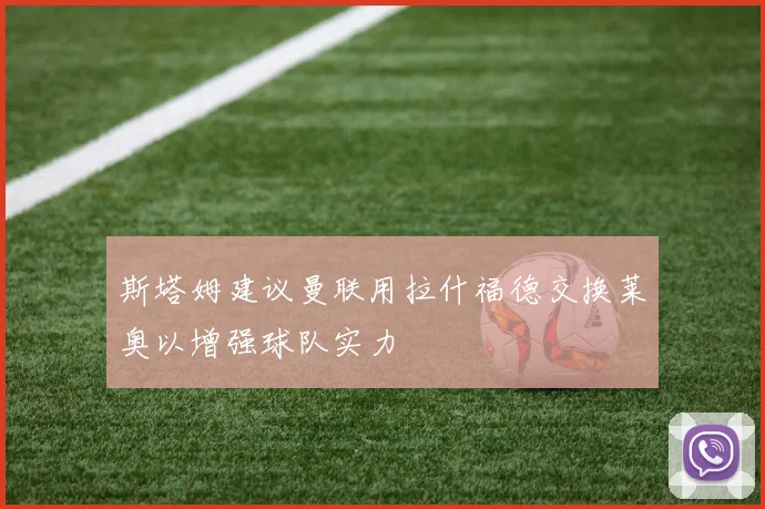 斯塔姆建议曼联用拉什福德交换莱奥以增强球队实力