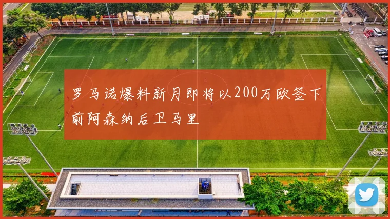 罗马诺爆料新月即将以200万欧签下前阿森纳后卫马里