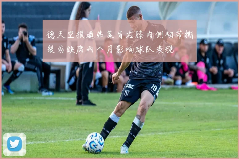 德天空报道弗莱肯右膝内侧韧带撕裂或缺席两个月影响球队表现