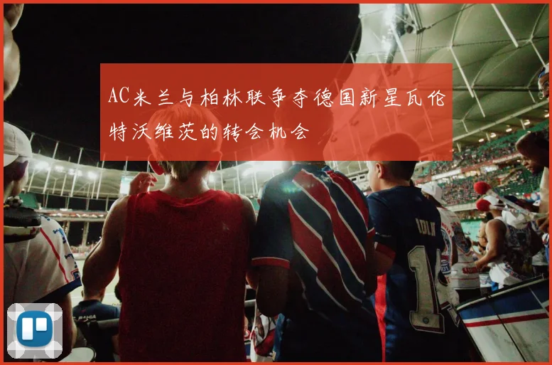 AC米兰与柏林联争夺德国新星瓦伦特沃维茨的转会机会