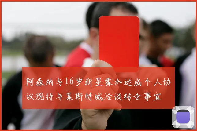 阿森纳与16岁新星蒙加达成个人协议现待与莱斯特城洽谈转会事宜