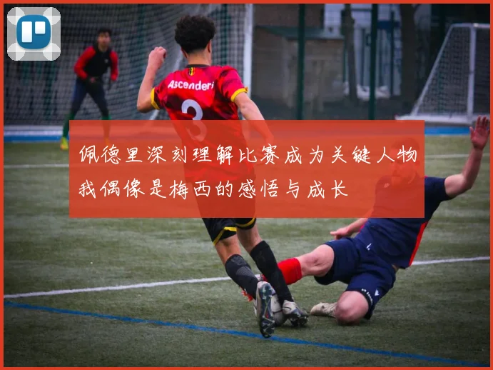 佩德里深刻理解比赛成为关键人物我偶像是梅西的感悟与成长