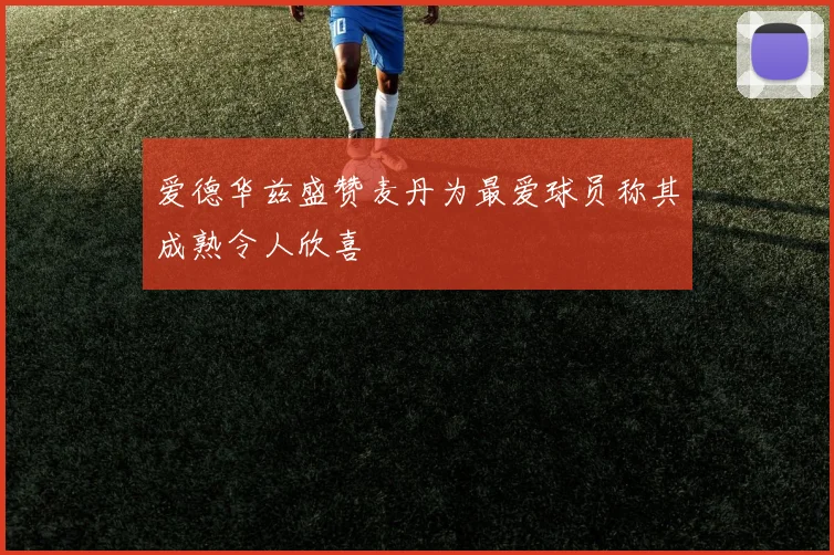 爱德华兹盛赞麦丹为最爱球员称其成熟令人欣喜