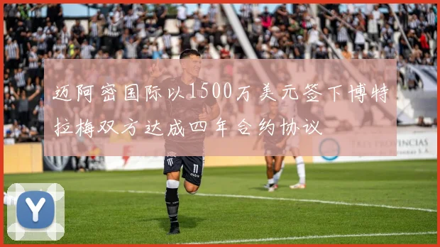迈阿密国际以1500万美元签下博特拉梅双方达成四年合约协议