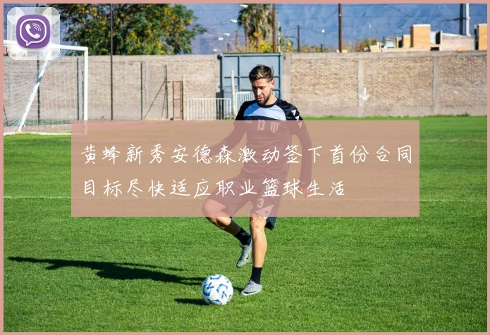 黄蜂新秀安德森激动签下首份合同目标尽快适应职业篮球生活