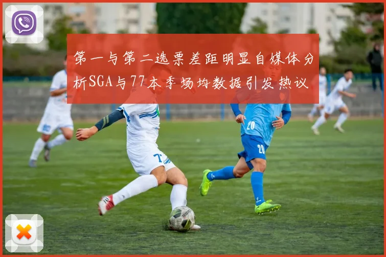 第一与第二选票差距明显自媒体分析SGA与77本季场均数据引发热议
