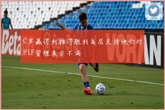 C罗赢得利雅得胜利高层支持他们对PIF管理表示不满