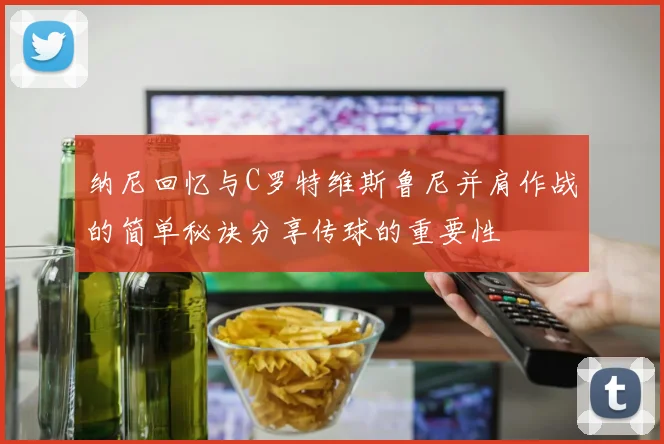 纳尼回忆与C罗特维斯鲁尼并肩作战的简单秘诀分享传球的重要性