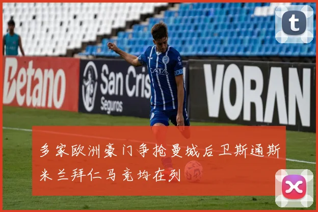 多家欧洲豪门争抢曼城后卫斯通斯米兰拜仁马竞均在列